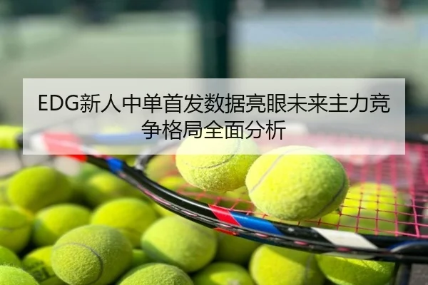 EDG新人中单首发数据亮眼未来主力竞争格局全面分析