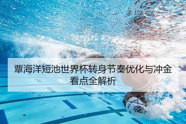 覃海洋短池世界杯转身节奏优化与冲金看点全解析